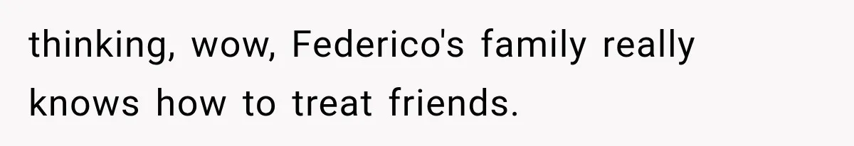 thinking, wow, Federico's family really knows how to treat friends.