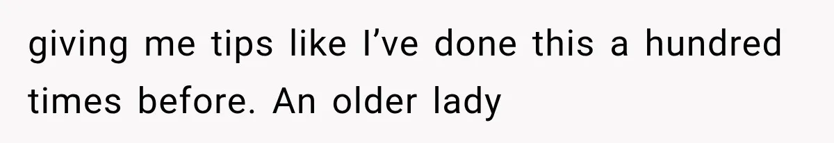 giving me tips like I’ve done this a hundred times before. An older lady