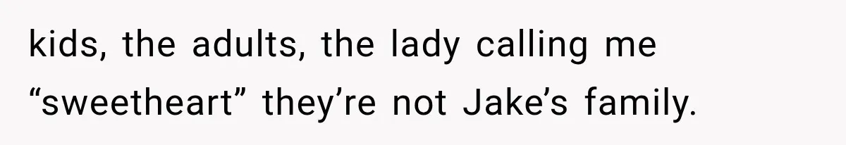 kids, the adults, the lady calling me “sweetheart” they’re not Jake’s family.