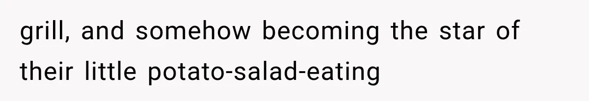 grill, and somehow becoming the star of their little potato-salad-eating