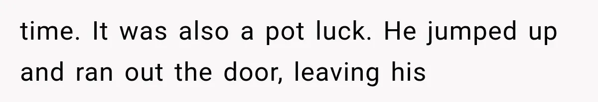 time. It was also a pot luck. He jumped up and ran out the door, leaving his