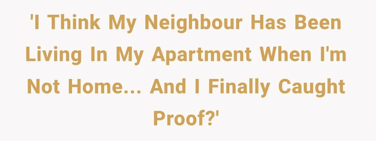 'I think my neighbour has been living in my apartment when I'm not home... and I finally caught proof?'