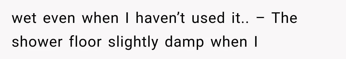 wet even when I haven’t used it.. – The shower floor slightly damp when I