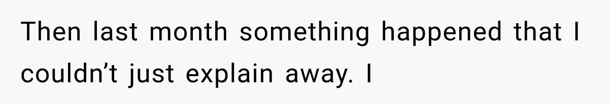 Then last month something happened that I couldn’t just explain away. I