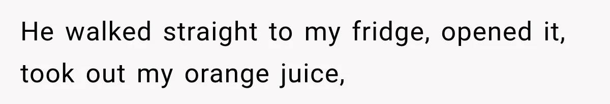 He walked straight to my fridge, opened it, took out my orange juice,