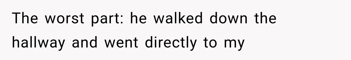 The worst part: he walked down the hallway and went directly to my