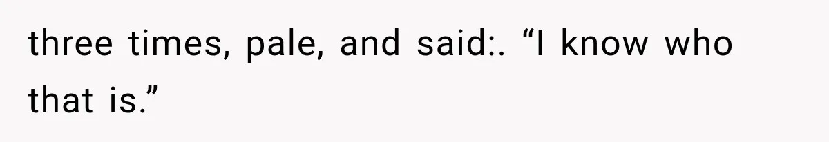 three times, pale, and said:. “I know who that is.”
