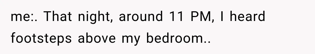 me:. That night, around 11 PM, I heard footsteps above my bedroom..