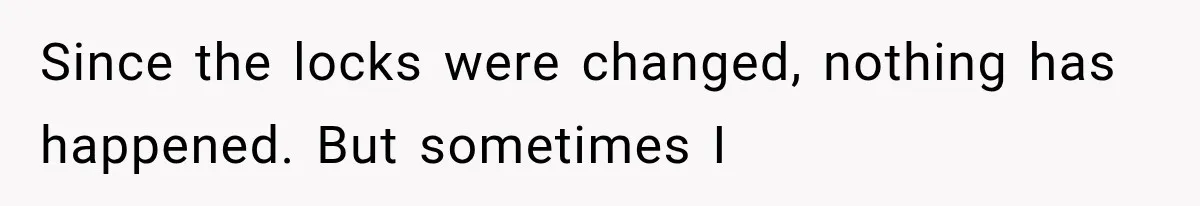 Since the locks were changed, nothing has happened. But sometimes I