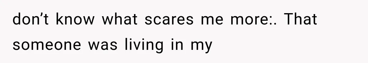 don’t know what scares me more:. That someone was living in my