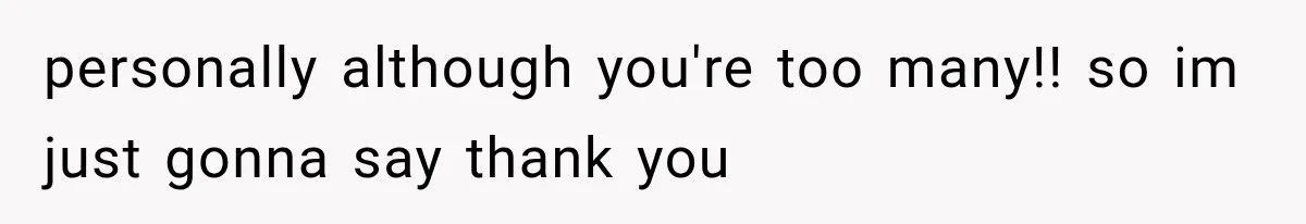 personally although you're too many!! so im just gonna say thank you