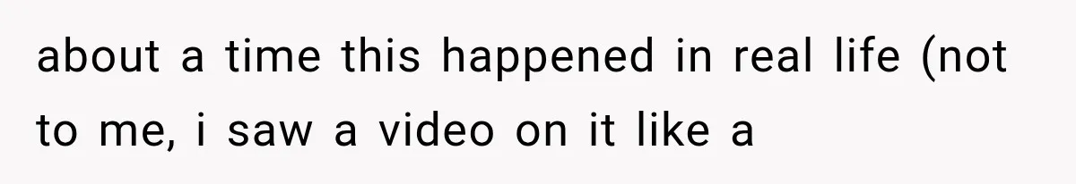 about a time this happened in real life (not to me, i saw a video on it like a