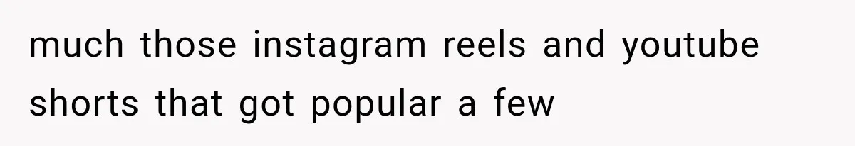much those instagram reels and youtube shorts that got popular a few