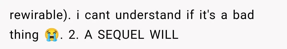 rewirable). i cant understand if it's a bad thing 😭. 2. A SEQUEL WILL