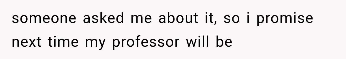 someone asked me about it, so i promise next time my professor will be