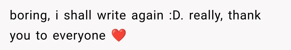 boring, i shall write again :D. really, thank you to everyone ❤️