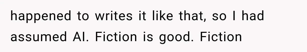 happened to writes it like that, so I had assumed AI. Fiction is good. Fiction