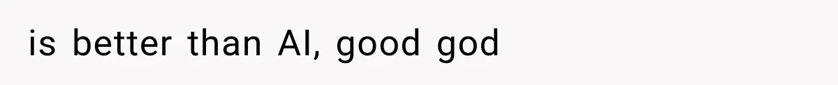is better than AI, good god