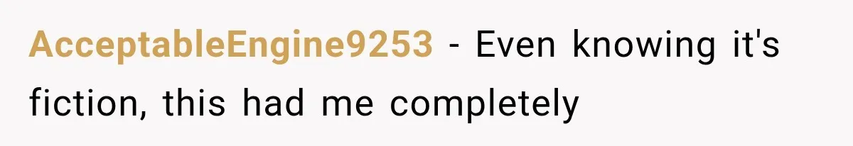 AcceptableEngine9253 − Even knowing it's fiction, this had me completely