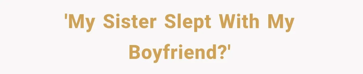 'My sister slept with my boyfriend?'