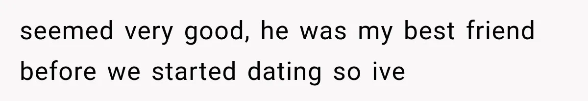 seemed very good, he was my best friend before we started dating so ive