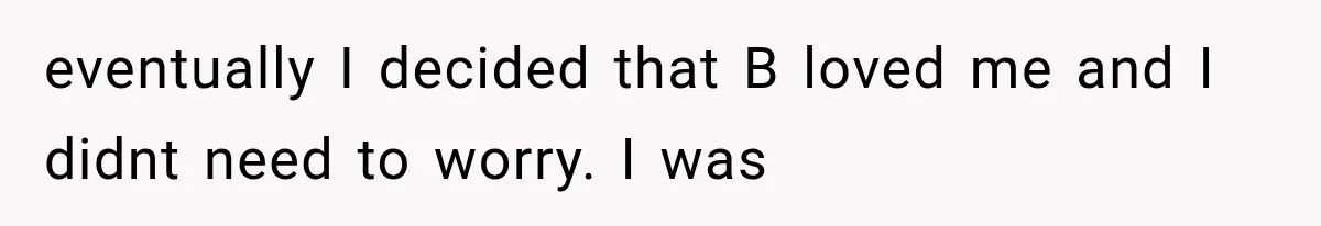 eventually I decided that B loved me and I didnt need to worry. I was