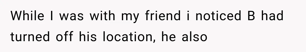 While I was with my friend i noticed B had turned off his location, he also