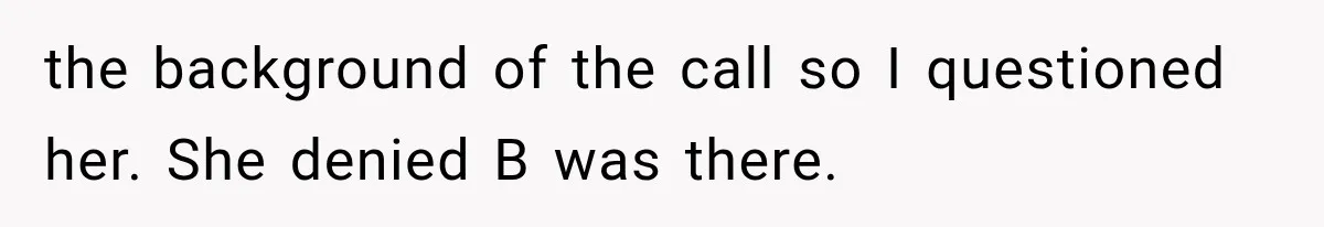 the background of the call so I questioned her. She denied B was there.