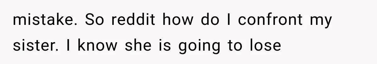 mistake. So reddit how do I confront my sister. I know she is going to lose