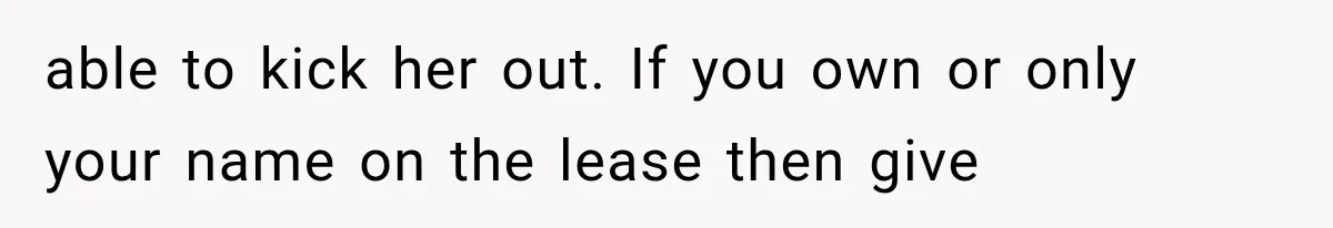 able to kick her out. If you own or only your name on the lease then give