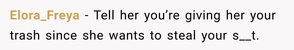 Elora_Freya − Tell her you’re giving her your trash since she wants to steal your s__t.