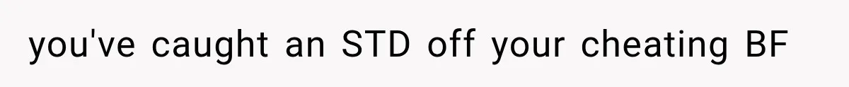 you've caught an STD off your cheating BF