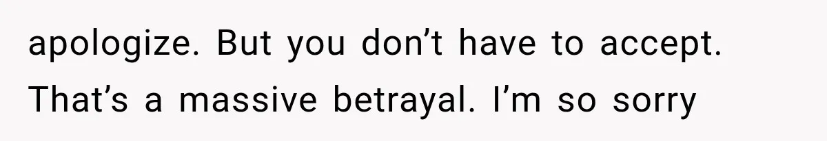 apologize. But you don’t have to accept. That’s a massive betrayal. I’m so sorry