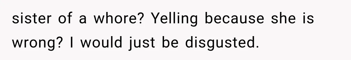 sister of a whore? Yelling because she is wrong? I would just be disgusted.