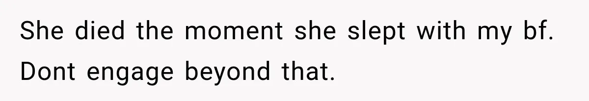 She died the moment she slept with my bf. Dont engage beyond that.