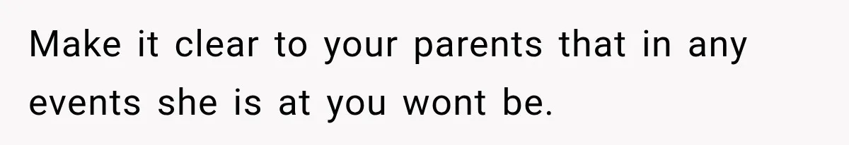 Make it clear to your parents that in any events she is at you wont be.
