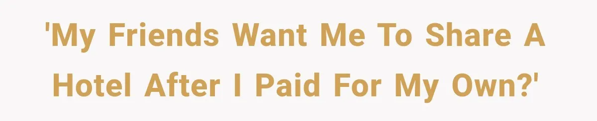 'my friends want me to share a hotel after i paid for my own?'