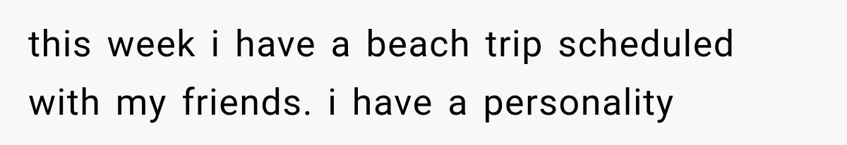 this week i have a beach trip scheduled with my friends. i have a personality