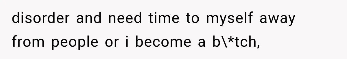 disorder and need time to myself away from people or i become a b\*tch,