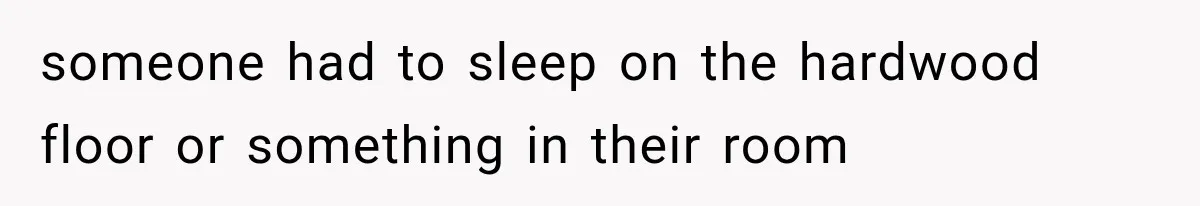 someone had to sleep on the hardwood floor or something in their room
