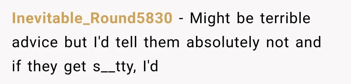 Inevitable_Round5830 − Might be terrible advice but I'd tell them absolutely not and if they get s__tty, I'd