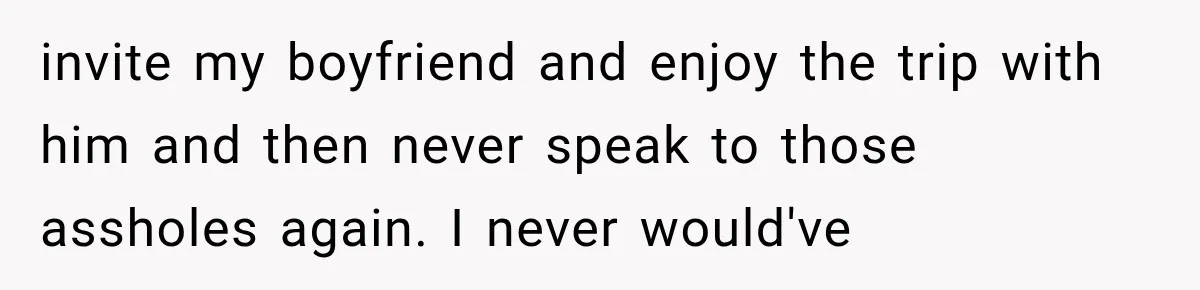 invite my boyfriend and enjoy the trip with him and then never speak to those assholes again. I never would've