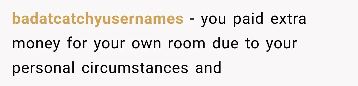 badatcatchyusernames − you paid extra money for your own room due to your personal circumstances and