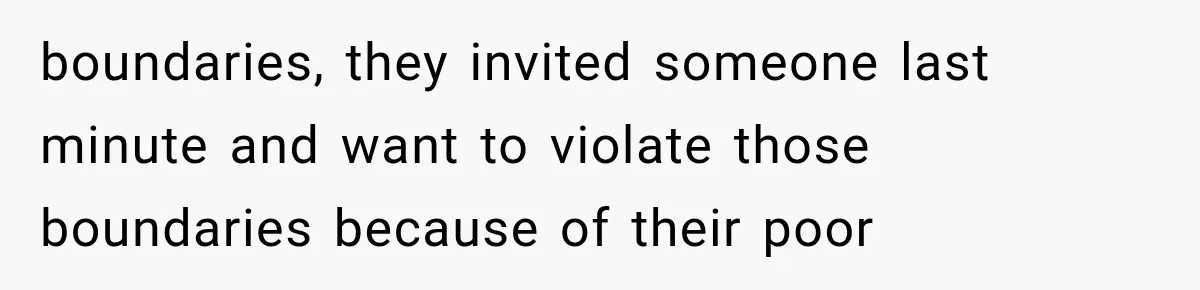 boundaries, they invited someone last minute and want to violate those boundaries because of their poor