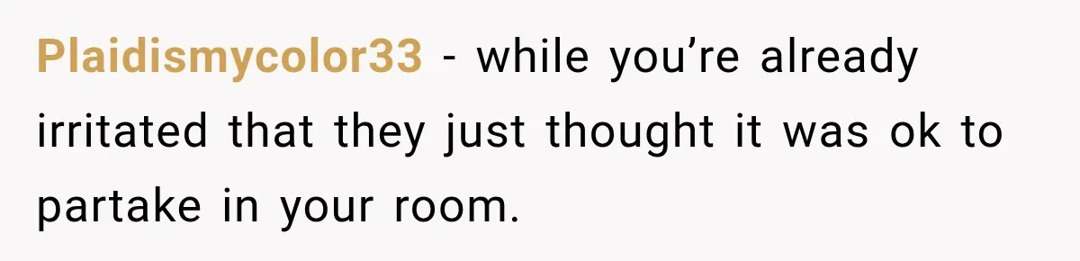 Plaidismycolor33 − while you’re already irritated that they just thought it was ok to partake in your room.
