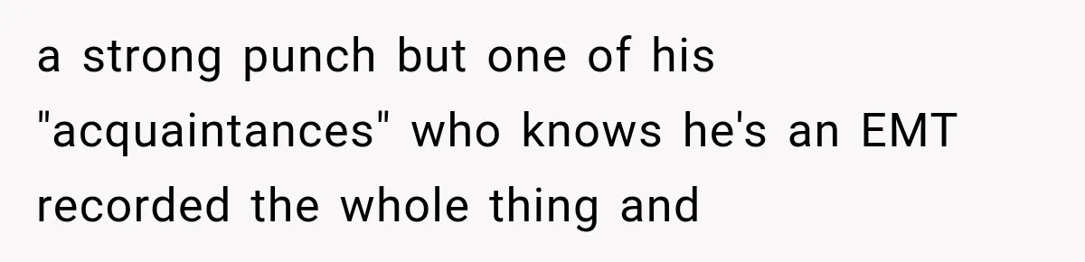 a strong punch but one of his "acquaintances" who knows he's an EMT recorded the whole thing and