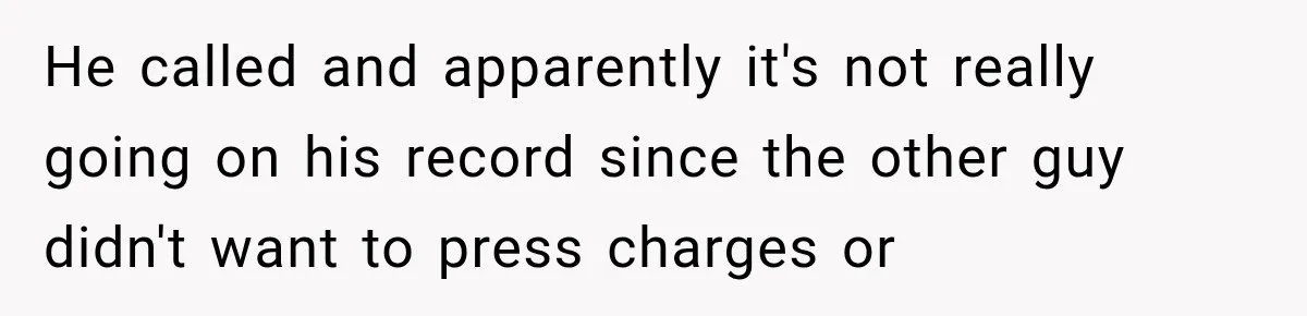 He called and apparently it's not really going on his record since the other guy didn't want to press charges or