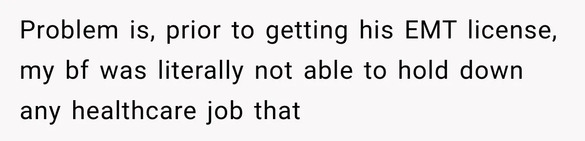 Problem is, prior to getting his EMT license, my bf was literally not able to hold down any healthcare job that