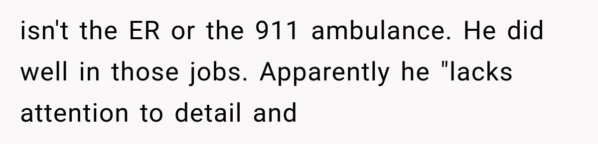 isn't the ER or the 911 ambulance. He did well in those jobs. Apparently he "lacks attention to detail and
