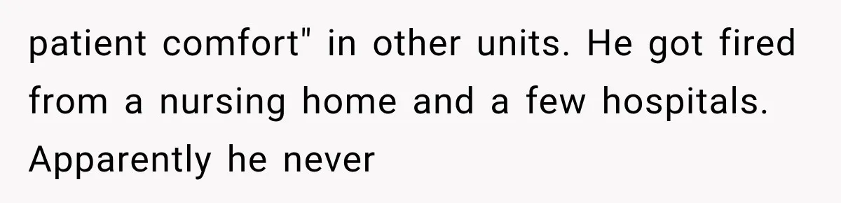 patient comfort" in other units. He got fired from a nursing home and a few hospitals. Apparently he never